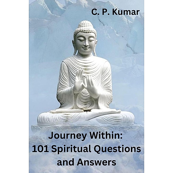 Journey Within: 101 Spiritual Questions and Answers, C. P. Kumar