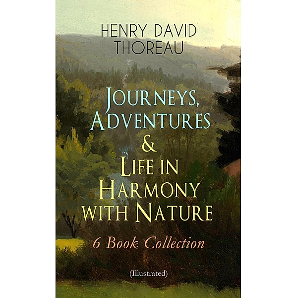 Journeys, Adventures & Life in Harmony with Nature - 6 Book Collection (Illustrated), Henry David Thoreau