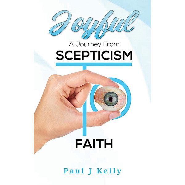 Joyful - A Journey From Scepticism To Faith / Austin Macauley Publishers, Paul J Kelly