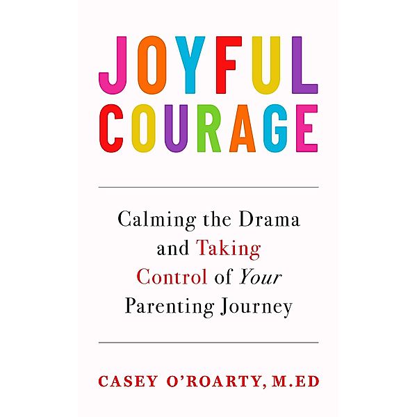 Joyful Courage: Calming the Drama and Taking Control of Your Parenting Journey, Casey O'Roarty