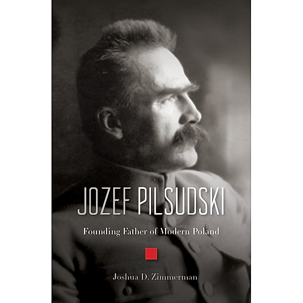 Jozef Pilsudski - Founding Father of Modern Poland, Joshua D. Zimmerman