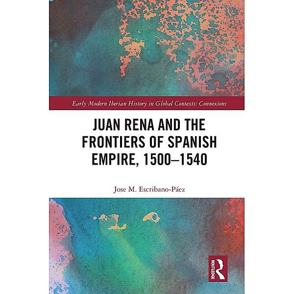 Juan Rena and the Frontiers of Spanish Empire, 1500-1540, Jose M. Escribano-Páez