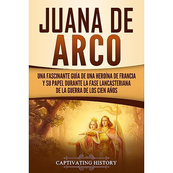 Juana de Arco: Una Fascinante Guía de una Heroína de Francia y su Papel Durante la Fase Lancasteriana de la Guerra de los Cien Años, Captivating History