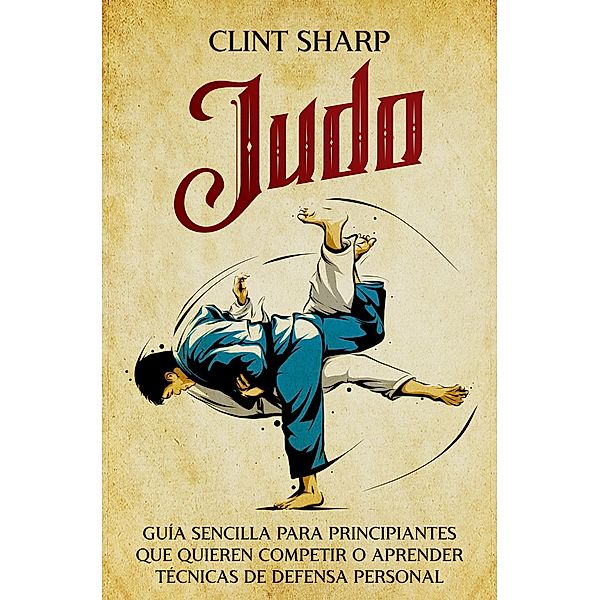 Judo: Guía sencilla para principiantes que quieren competir o aprender técnicas de defensa personal, Clint Sharp