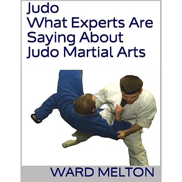Judo: What Experts Are Saying About Judo Martial Arts, Ward Melton