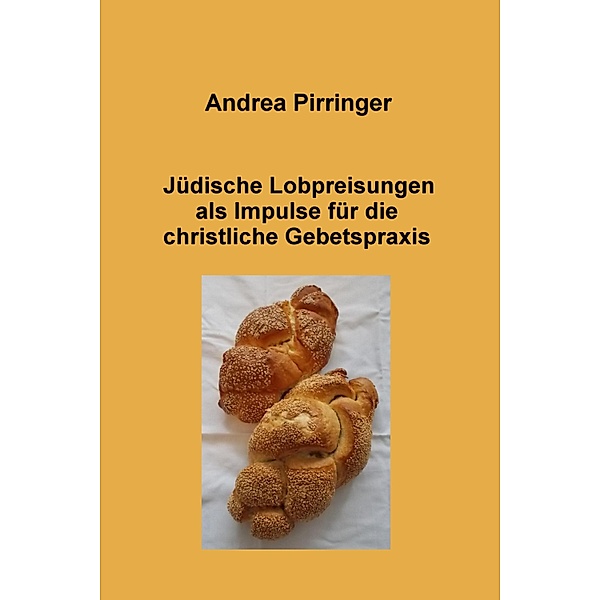 Jüdische Lobpreisungen als Impulse für die christliche Gebetspraxis, Andrea Pirringer