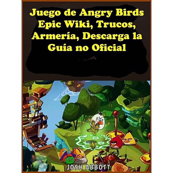 Juego de Angry Birds Epic Wiki, Trucos, Armeria, Descarga la Guia no Oficial, Joshua Abbott