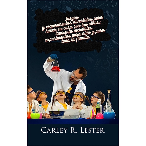 Juegos y experimentos divertidos para hacer en casa con los niños, Carley R. Lester