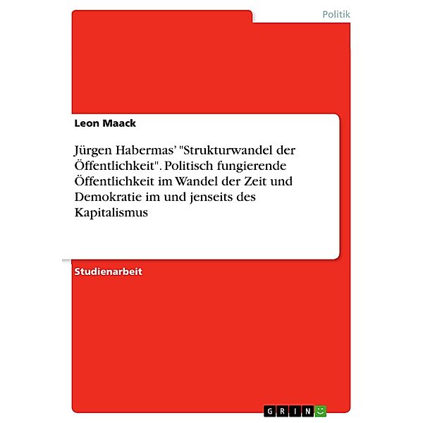 Jürgen Habermas' Strukturwandel der Öffentlichkeit. Politisch fungierende Öffentlichkeit im Wandel der Zeit und Demokratie im und jenseits des Kapitalismus, Leon Maack