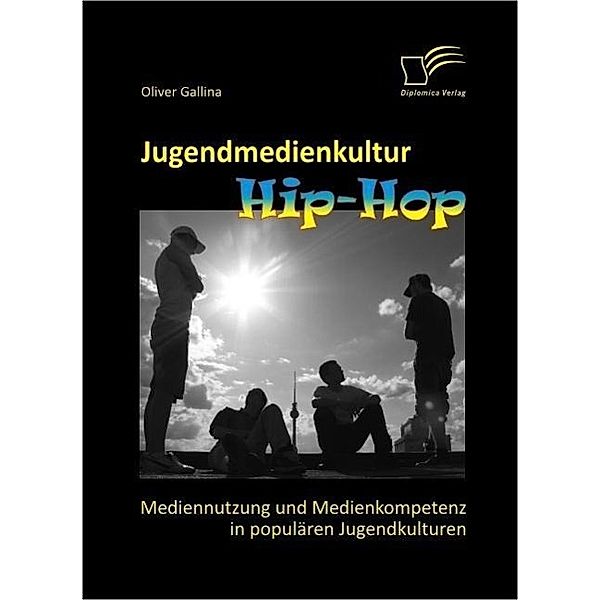 Jugendmedienkultur Hip-Hop: Mediennutzung und Medienkompetenz in populären Jugendkulturen, Oliver Gallina