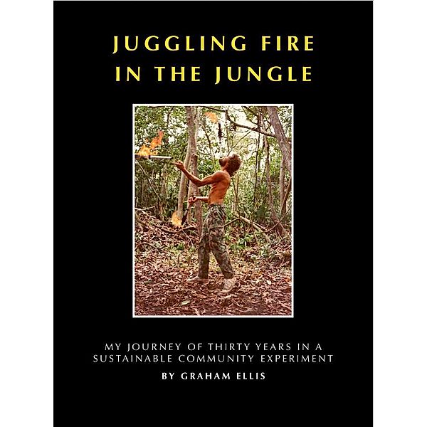 Juggling Fire in The Jungle - My Journey of Thirty Years in a Sustainable Community Experiment, Graham Ellis