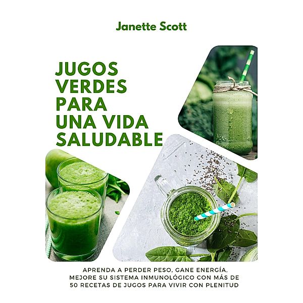 Jugos Verdes Para una Vida Saludable: Aprenda a Perder Peso, Gane Energía, Mejore su Sistema Inmunológico con más de 50 Recetas de Jugos Para vivir con Plenitud, Janette Scott