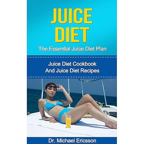 Juice Diet: The Essential Juice Diet Plan: Juice Diet Cookbook And Juice Diet Recipes, Michael Ericsson