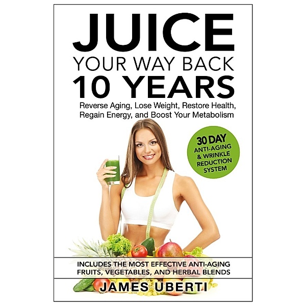 Juice Your Way Back 10 Years: Reverse Aging, Lose Weight, Restore Health, Regain Energy, and Boost Your Metabolism, James Uberti