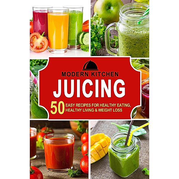 Juicing: 50 Easy Recipes for Healthy Eating, Healthy Living & Weight Loss, Modern Kitchen