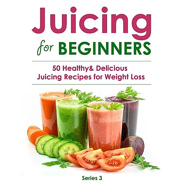 Juicing for Beginners:50 Healthy&Delicious Juicing Recipes for Weight Loss (Juicing Book, #3) / Juicing Book, Sienna Hardy