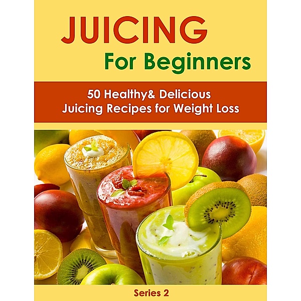 Juicing for Beginners:50 Healthy&Delicious Juicing Recipes for Weight Loss (Juicing Book, #2) / Juicing Book, Sienna Hardy