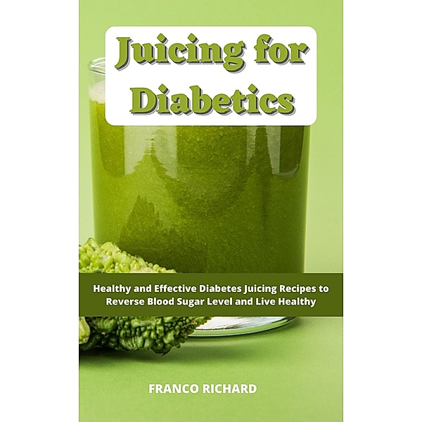 Juicing for Diabetics : Healthy and Effective Diabetes Juicing Recipes to Reverse Blood Sugar Level and Live Healthy, Franco Richard