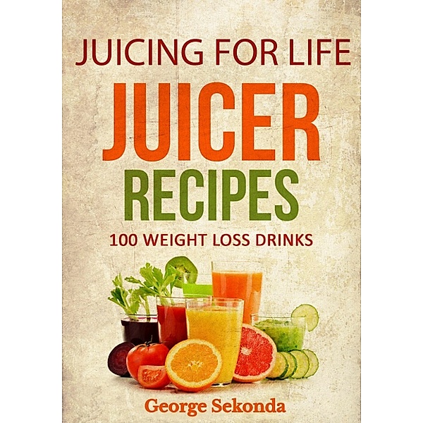 Juicing for Life Juicer Recipes: 100 Weight Loss Drinks., George Sekonda