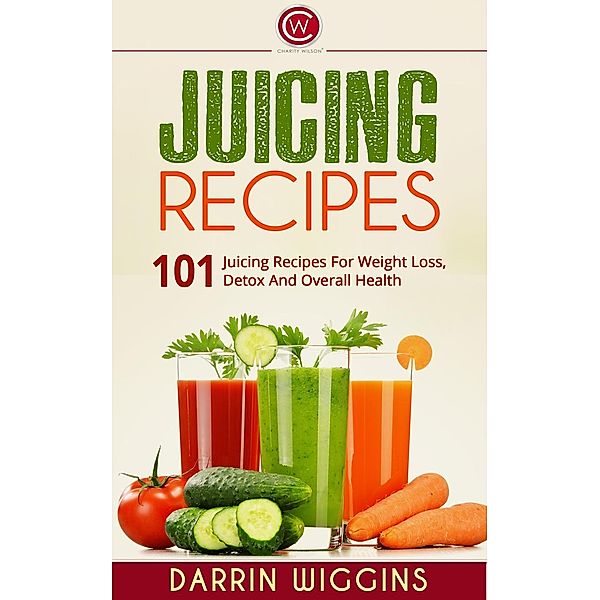Juicing: Recipes - 101 Juicing Recipes For Weight Loss, Detox And Overall Health, Darrin Wiggins