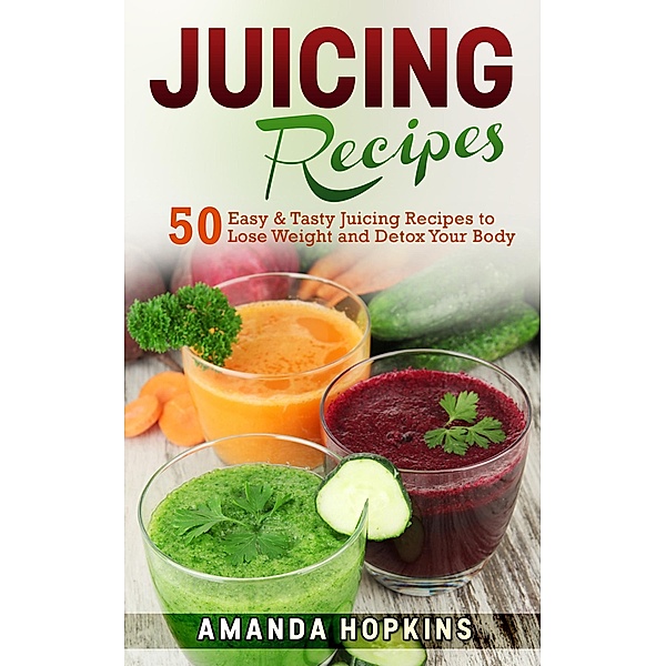 Juicing Recipes: 50 Easy & Tasty Juicing Recipes to Lose Weight and Detox Your Body, Amanda Hopkins