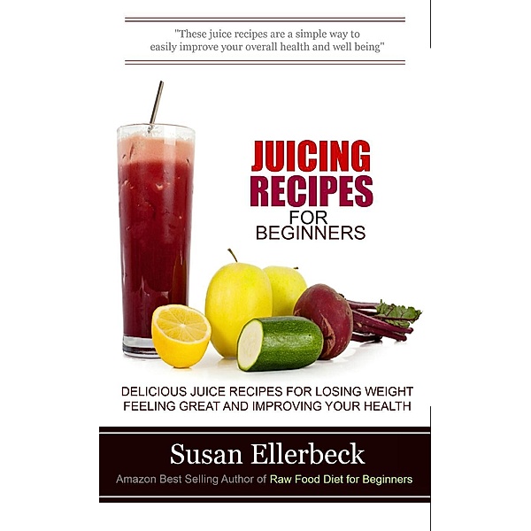 Juicing Recipes for Beginners - Delicious Juice Recipes for Losing Weight Feeling Great and Improving Your Health, Susan Ellerbeck