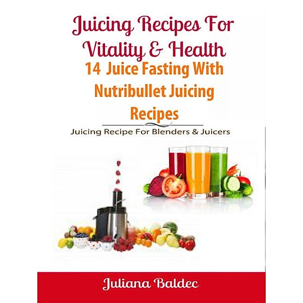 Juicing Recipes For Vitality & Health: 14 Juice Fasting Recipes - Juicing Recipes For Blenders & Juicers, Juliana Baldec