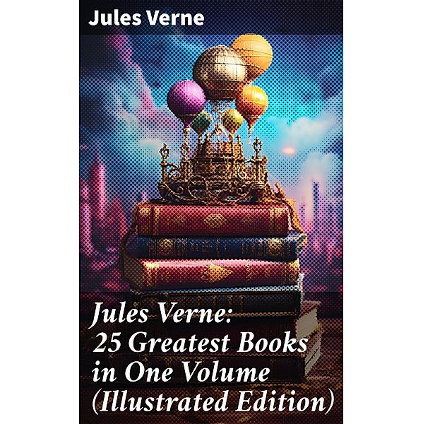 Jules Verne: 25 Greatest Books in One Volume (Illustrated Edition), Jules Verne