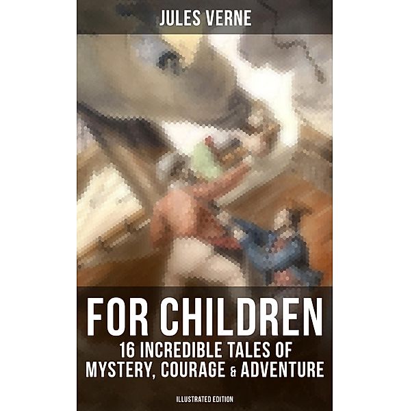 Jules Verne For Children: 16 Incredible Tales of Mystery, Courage & Adventure (Illustrated Edition), Jules Verne