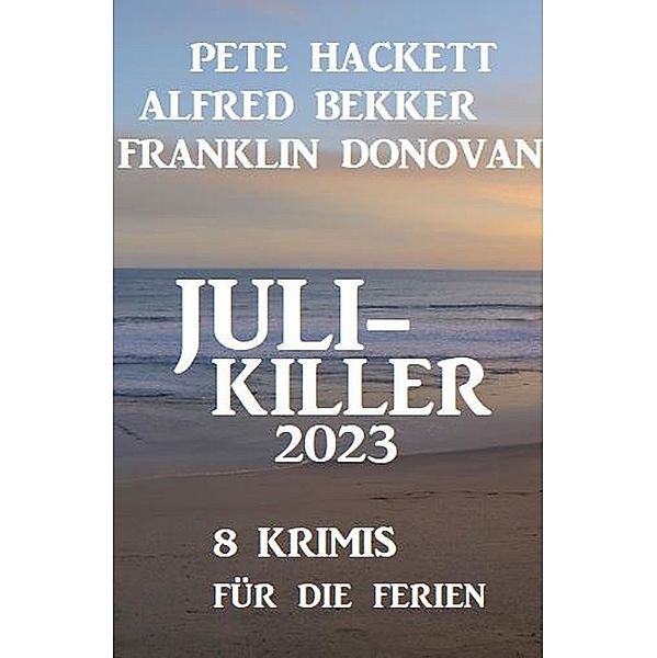 Juli-Killer 2023: 8 Krimis für die Ferien, Alfred Bekker, Franklin Donovan, Pete Hackett