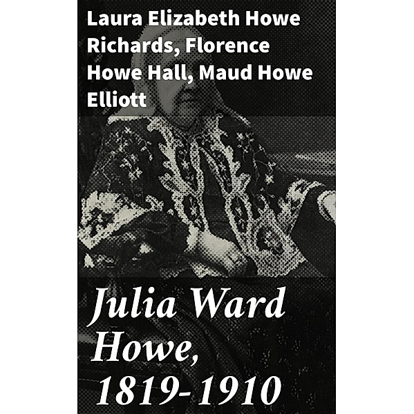Julia Ward Howe, 1819-1910, Laura Elizabeth Howe Richards, Maud Howe Elliott, Florence Howe Hall