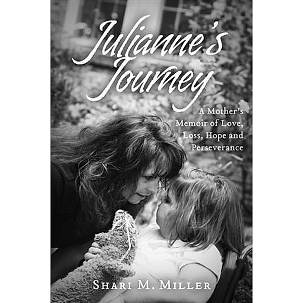 Julianne's Journey:  A Mother's Memoir of Love, Loss, Hope and Perseverence, Shari M. Miller
