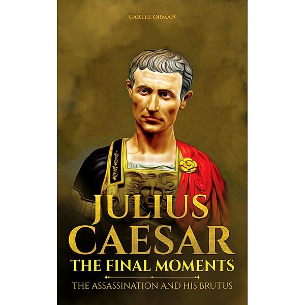 Julius Caesar, The Final Moments : The Assassination and His Brutus, Carlee Orman
