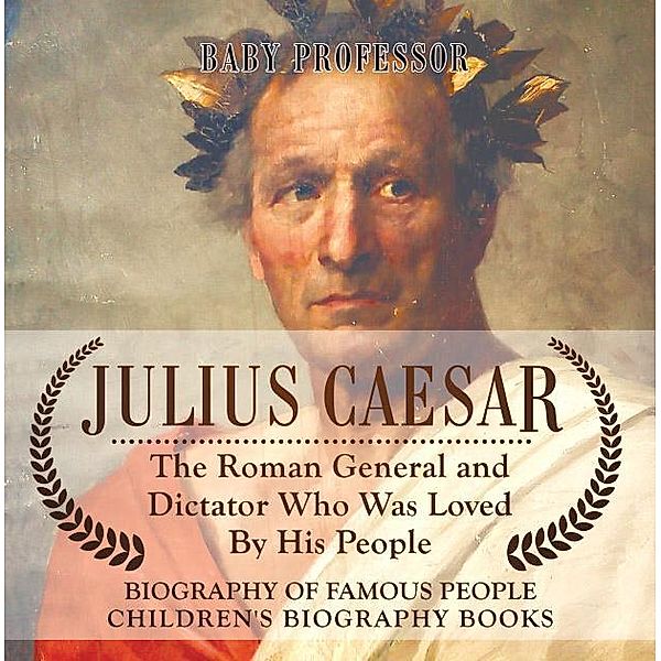 Julius Caesar : The Roman General and Dictator Who Was Loved By His People - Biography of Famous People | Children's Biography Books / Baby Professor, Baby