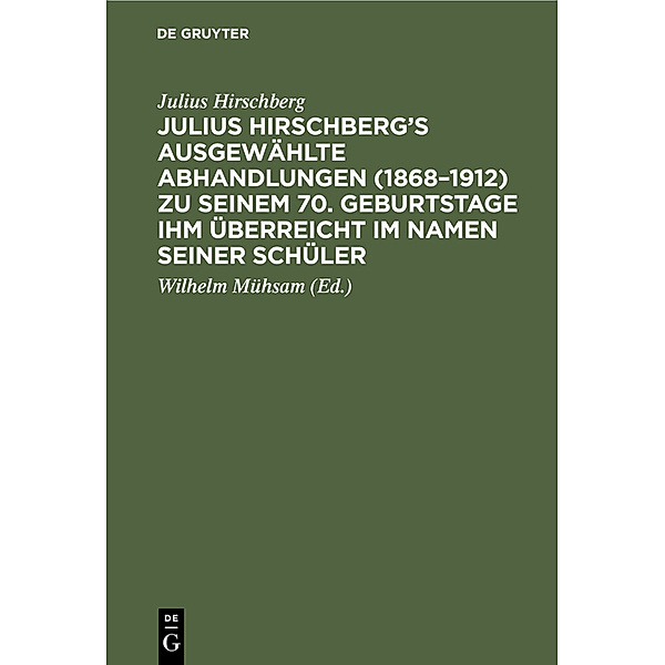 Julius Hirschberg's Ausgewählte Abhandlungen (1868-1912) zu seinem 70. Geburtstage ihm überreicht im Namen seiner Schüler, Julius Hirschberg