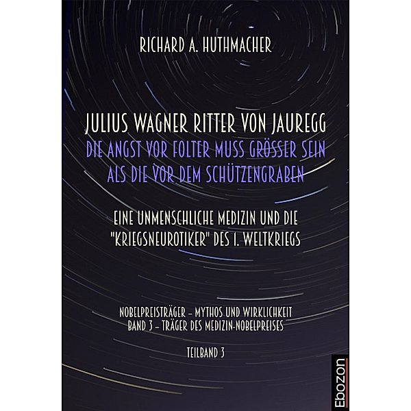 Julius Wagner Ritter von Jauregg: Die Angst vor Folter muss grösser sein als die vor dem Schützengraben / Nobelpreisträger - Mythos und Wirklichkeit Bd.3, Richard A. Huthmacher
