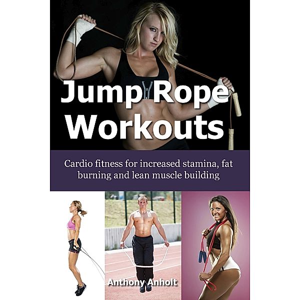 Jump Rope Workouts - Cardio fitness for increased stamina, lean muscle building and fat burning, Anthony Anholt