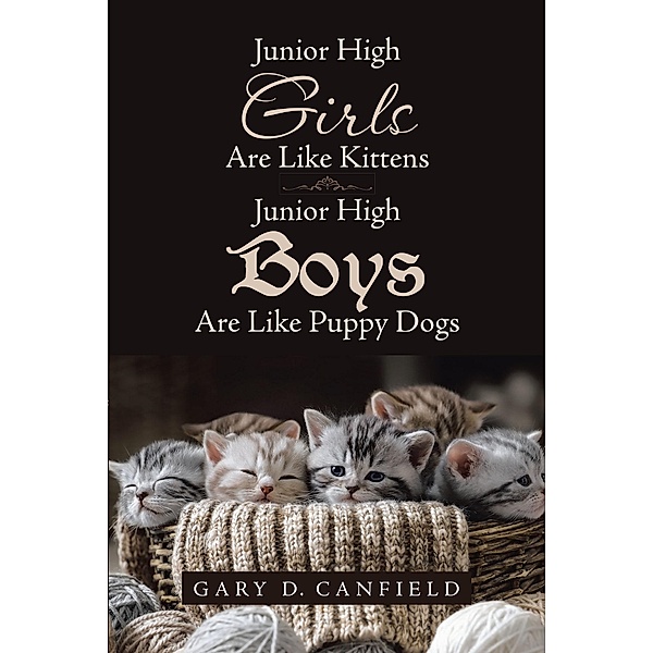 Junior High Girls are Like Kittens   Junior High Boys are Like Puppy Dogs / Christian Faith Publishing, Inc., Gary D. Canfield