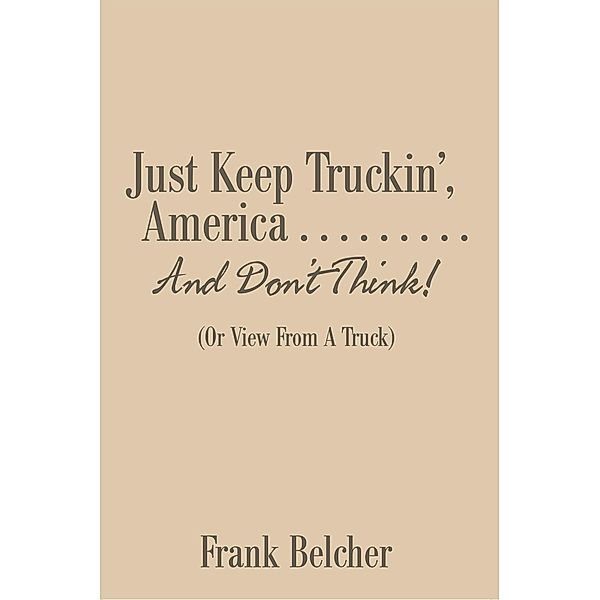 Just Keep Truckin', America . . . . . . . . . and Don'T Think!, Frank Belcher