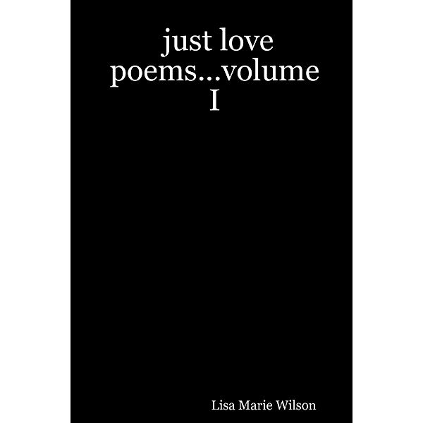 Just Love Poems...Volume I, Lisa Marie Wilson