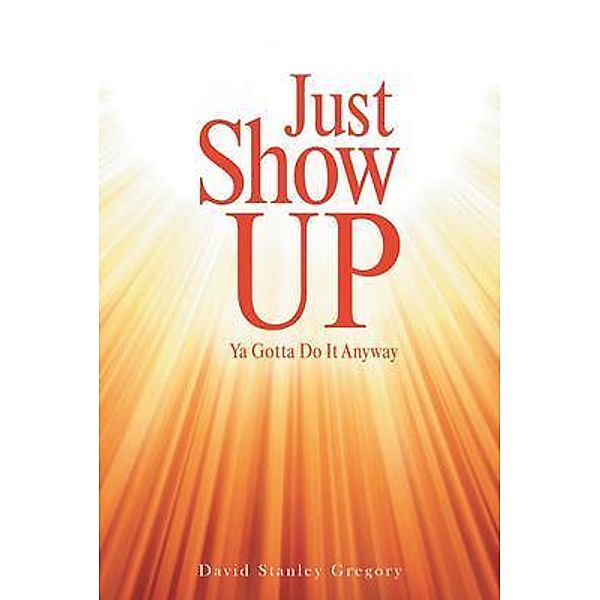 Just Show Up / Rushmore Press LLC, David Stanley Gregory