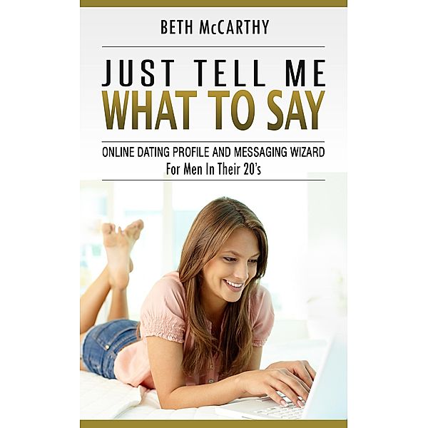 Just Tell Me What to Say. Online Dating Profile Builder and Messaging Wizard for Men in Their 20's, Beth Mccarthy