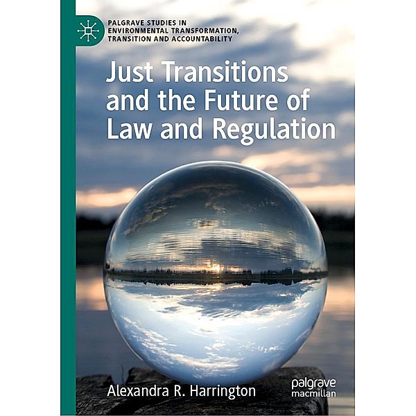 Just Transitions and the Future of Law and Regulation / Palgrave Studies in Environmental Transformation, Transition and Accountability, Alexandra R. Harrington