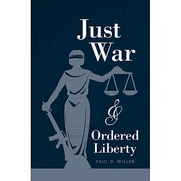 Just War and Ordered Liberty, Paul D. Miller