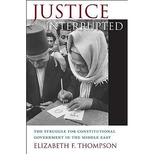 Justice Interrupted: The Struggle for Constitutional Government in the Middle East, Elizabeth F. Thompson