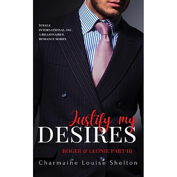 Justify My Desires Roger & Leonie Part III (STEELE International, Inc. A Billionaires Romance Series, #5) / STEELE International, Inc. A Billionaires Romance Series, Charmaine Louise Shelton