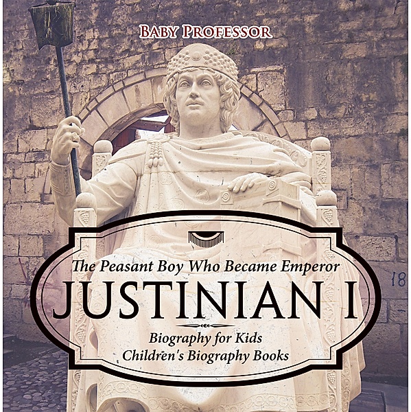 Justinian I: The Peasant Boy Who Became Emperor - Biography for Kids | Children's Biography Books / Professor Beaver, Beaver