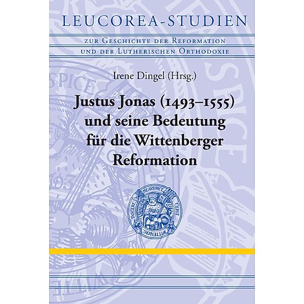 Justus Jonas (1493-1555) und seine Bedeutung für die Wittenberger Reformation / Leucorea-Studien zur Geschichte der Reformation und der Lutherischen Orthodoxie (LStRLO) Bd.11