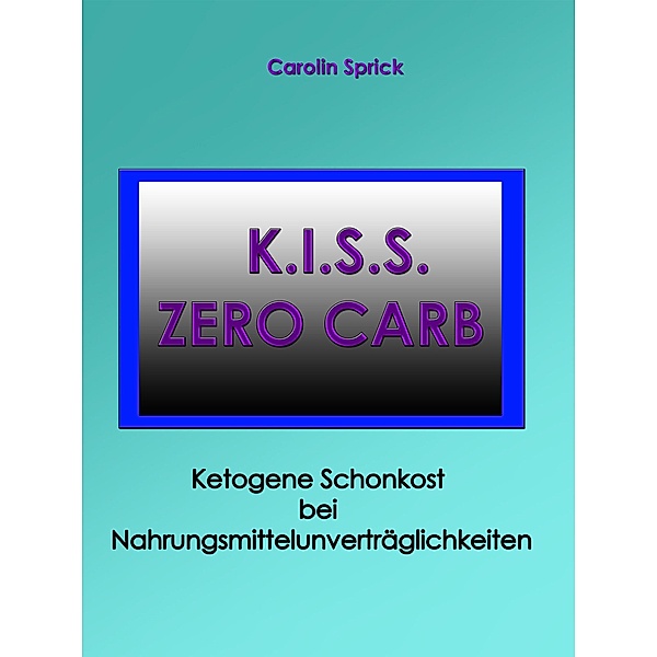 K.I.S.S. Zero Carb - Ketogene Schonkost bei Nahrungsmittelunverträglichkeiten, Carolin Sprick