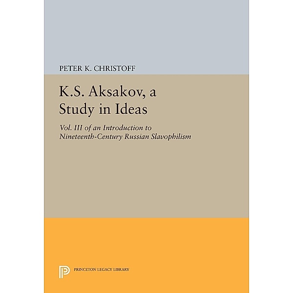 K.S. Aksakov, A Study in Ideas, Vol. III / Princeton Legacy Library Bd.838, Peter K. Christoff